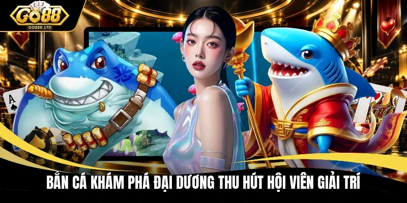 Bắn cá khám phá đại dương thu hút hội viên giải trí