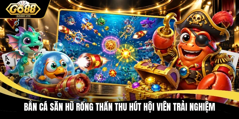 Bắn cá săn hũ rồng thần thu hút hội viên trải nghiệm