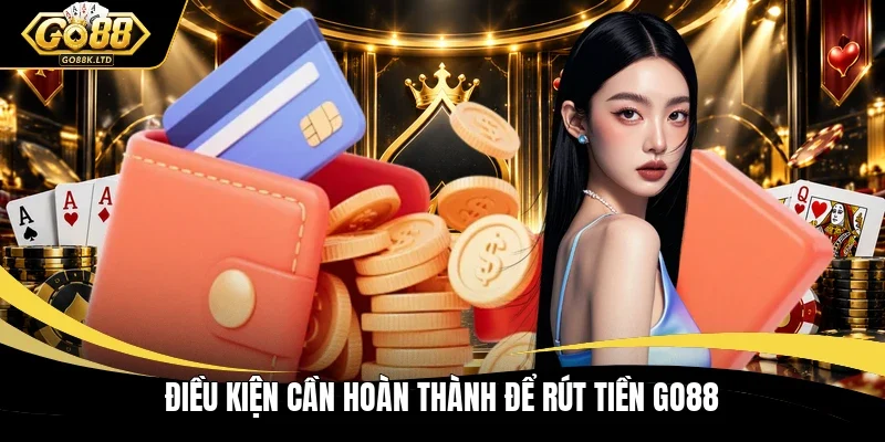 Điều kiện cần hoàn thành để rút tiền GO88