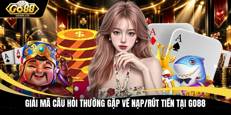 Giải mã câu hỏi thường gặp về nạp/rút tiền tại GO88