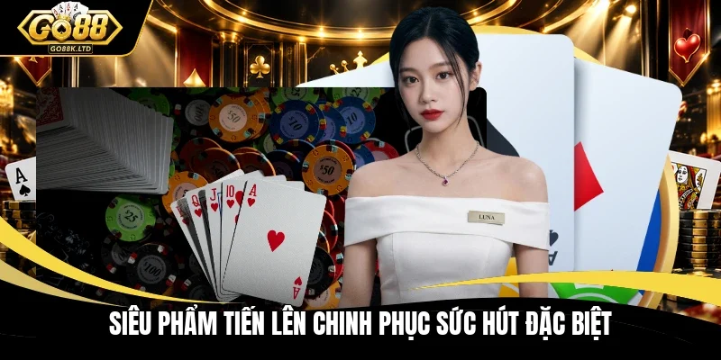 Siêu phẩm Tiến Lên chinh phục sức hút đặc biệt